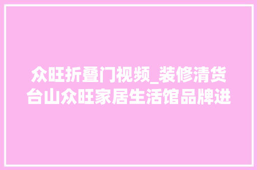 众旺折叠门视频_装修清货台山众旺家居生活馆品牌进级刻期2折起