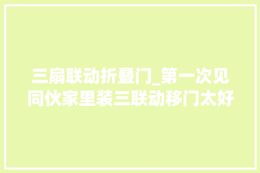三扇联动折叠门_第一次见同伙家里装三联动移门太好看了关键还不贵