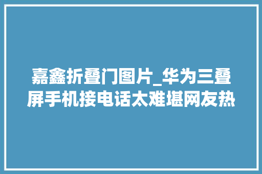 嘉鑫折叠门图片_华为三叠屏手机接电话太难堪网友热议买它的意义何在