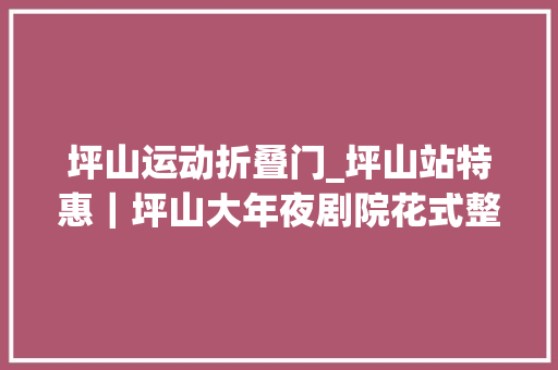 坪山运动折叠门_坪山站特惠｜坪山大年夜剧院花式整活最低5折专属优惠购票