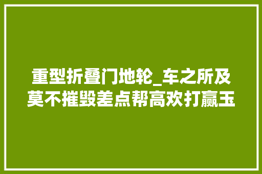 重型折叠门地轮_车之所及莫不摧毁差点帮高欢打赢玉璧之战攻车是什么兵器