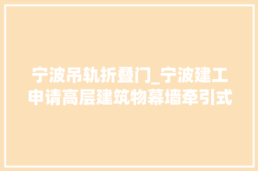 宁波吊轨折叠门_宁波建工申请高层建筑物幕墙牵引式环轨吊装设备及施工方法专利能大年夜幅度降低工作量