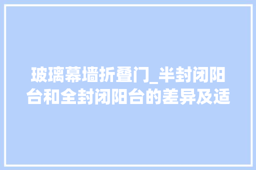 玻璃幕墙折叠门_半封闭阳台和全封闭阳台的差异及适用场景解析