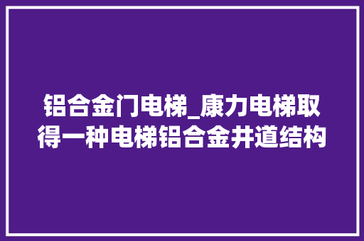 铝合金门电梯_康力电梯取得一种电梯铝合金井道结构专利专利技能可达到安装方便适用性强节省材料降低成本提高强度的效果