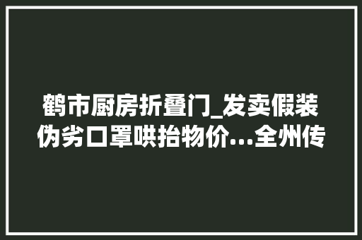 鹤市厨房折叠门_发卖假装伪劣口罩哄抬物价…全州传递一批范例案例