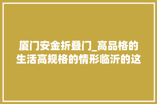 厦门安金折叠门_高品格的生活高规格的情形临沂的这些热盘当然得看