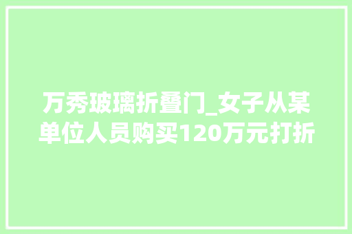 万秀玻璃折叠门_女子从某单位人员购买120万元打折加油卡如今却差点要卖房抵债