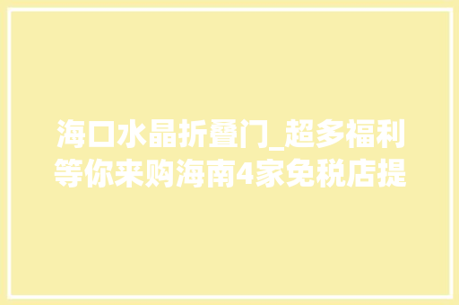 海口水晶折叠门_超多福利等你来购海南4家免税店提前放送国庆假期优惠礼包啦