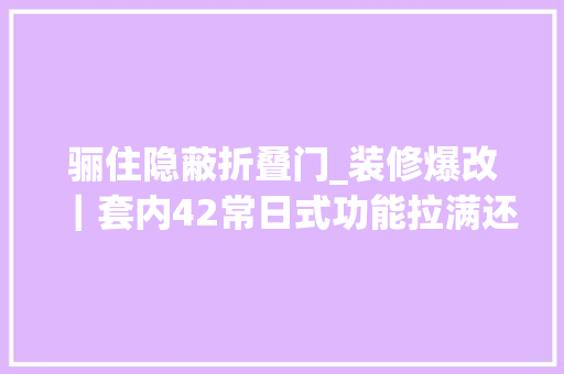 骊住隐蔽折叠门_装修爆改｜套内42常日式功能拉满还有四分离很多人和我说