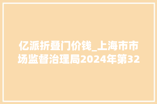 亿派折叠门价钱_上海市市场监督治理局2024年第32期省级食物安然抽检信息