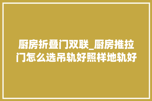 厨房折叠门双联_厨房推拉门怎么选吊轨好照样地轨好告诉你原形教会你选择