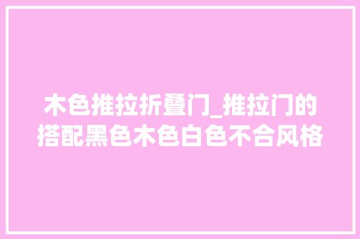 木色推拉折叠门_推拉门的搭配黑色木色白色不合风格不合选择