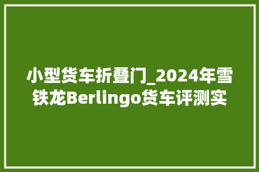 小型货车折叠门_2024年雪铁龙Berlingo货车评测实用商务面包车