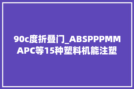 90c度折叠门_ABSPPPMMAPC等15种塑料机能注塑工艺特点应用范围详解