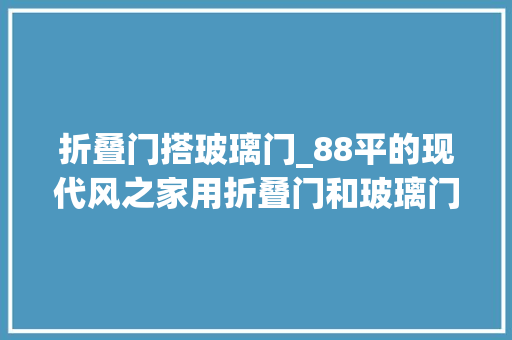 折叠门搭玻璃门_88平的现代风之家用折叠门和玻璃门代替通俗房门面积放大年夜2倍