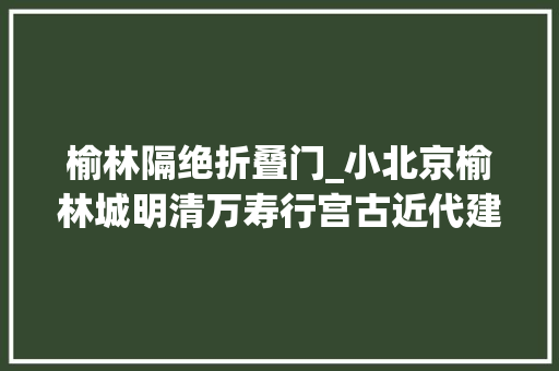 榆林隔绝折叠门_小北京榆林城明清万寿行宫古近代建筑通考项目先期成果推出