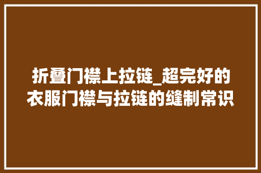折叠门襟上拉链_超完好的衣服门襟与拉链的缝制常识点异常适合零根本进修收藏