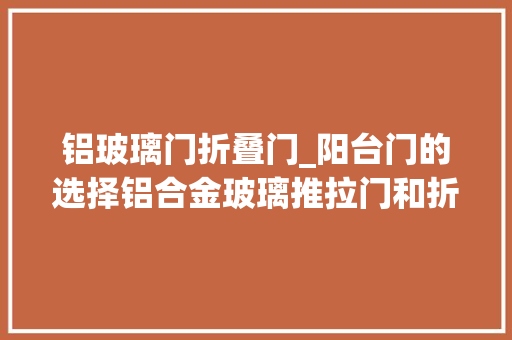 铝玻璃门折叠门_阳台门的选择铝合金玻璃推拉门和折叠门到底选哪个