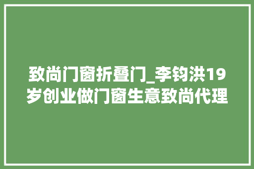 致尚门窗折叠门_李钧洪19岁创业做门窗生意致尚代理商挂羊头卖狗肉被告上法庭