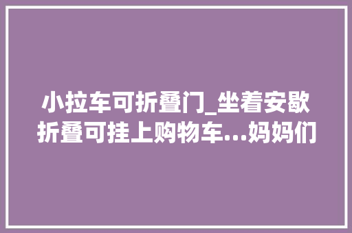 小拉车可折叠门_坐着安歇折叠可挂上购物车…妈妈们的买菜拉车各类新功能免费的根本款再也不喷鼻香了｜适老化好物样板间②