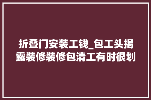 折叠门安装工钱_包工头揭露装修装修包清工有时很划算