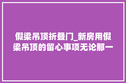 假梁吊顶折叠门_新房用假梁吊顶的留心事项无论那一点都不能做错