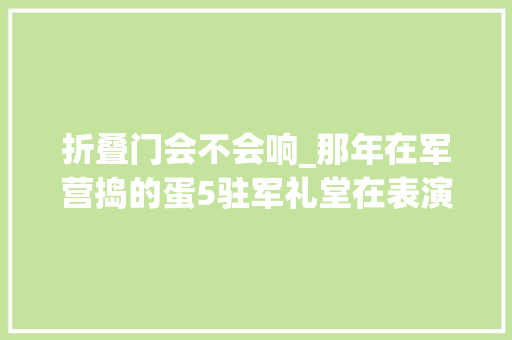 折叠门会不会响_那年在军营捣的蛋5驻军礼堂在表演时我的火柴枪响了