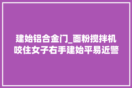 建始铝合金门_面粉搅拌机咬住女子右手建始平易近警破拆营救