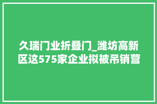 久瑞门业折叠门_潍坊高新区这575家企业拟被吊销营业执照