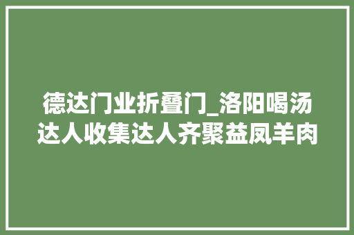 德达门业折叠门_洛阳喝汤达人收集达人齐聚益凤羊肉馆立宏愿把洛阳汤推向全国