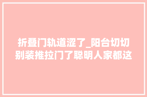 折叠门轨道涩了_阳台切切别装推拉门了聪明人家都这样装后悔知道晚了