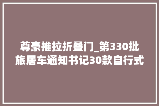 尊豪推拉折叠门_第330批旅居车通知书记30款自行式房车8款拖挂房车即将上市
