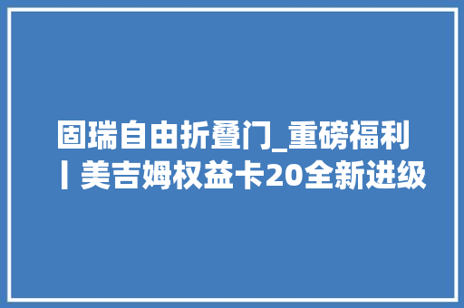 固瑞自由折叠门_重磅福利丨美吉姆权益卡20全新进级更多福利享一向