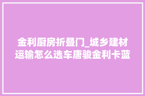 金利厨房折叠门_城乡建材运输怎么选车唐骏金利卡蓝牌4米2轻卡性价比还不错