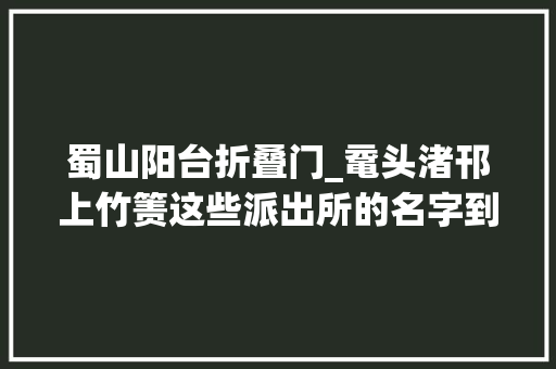 蜀山阳台折叠门_鼋头渚邗上竹箦这些派出所的名字到底怎么读