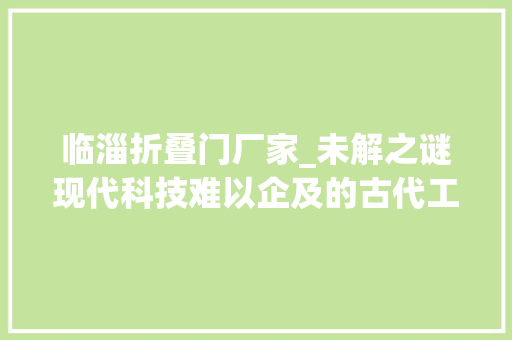 临淄折叠门厂家_未解之谜现代科技难以企及的古代工艺｜新知