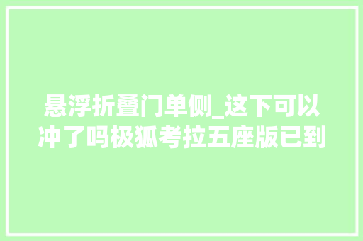 悬浮折叠门单侧_这下可以冲了吗极狐考拉五座版已到店单侧侧滑门续航500km