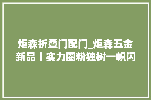 炬森折叠门配门_炬森五金新品丨实力圈粉独树一帜闪耀全场