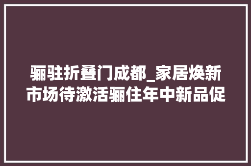骊驻折叠门成都_家居焕新市场待激活骊住年中新品促家居消费升温