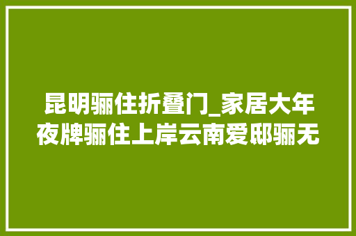 昆明骊住折叠门_家居大年夜牌骊住上岸云南爱邸骊无压力新品首发