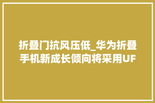 折叠门抗风压低_华为折叠手机新成长倾向将采用UFG玻璃折痕更平更耐用