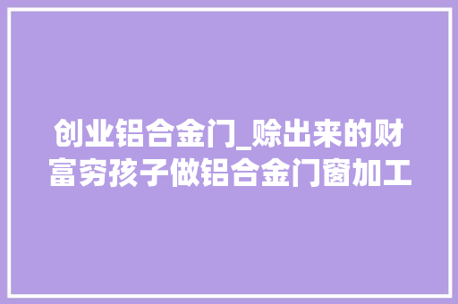 创业铝合金门_赊出来的财富穷孩子做铝合金门窗加工如今发卖额达2亿元