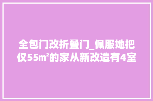 全包门改折叠门_佩服她把仅55㎡的家从新改造有4室两卫老破小逆袭成功