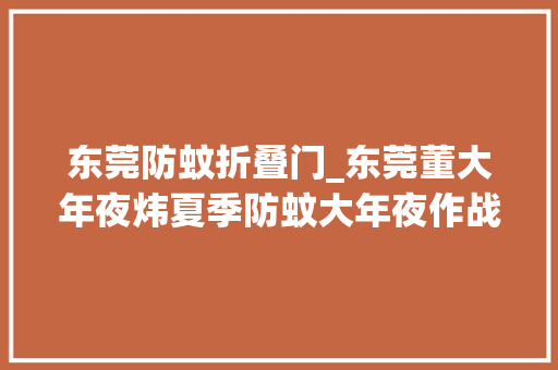 东莞防蚊折叠门_东莞董大年夜炜夏季防蚊大年夜作战请收下这款纱窗