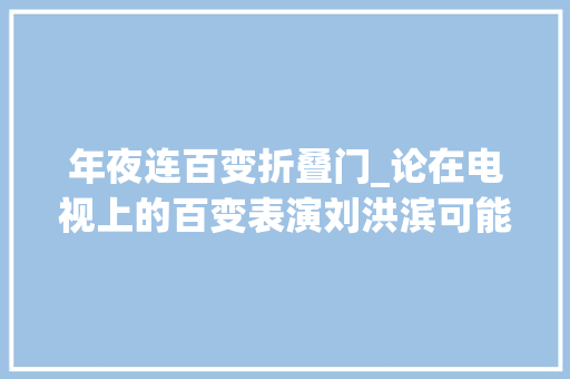 年夜连百变折叠门_论在电视上的百变表演刘洪滨可能都比不上她