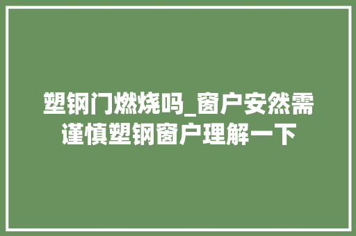 塑钢门燃烧吗_窗户安然需谨慎塑钢窗户理解一下