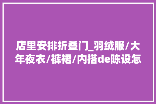 店里安排折叠门_羽绒服/大年夜衣/裤裙/内搭de陈设怎么做才能引爆冬装发卖