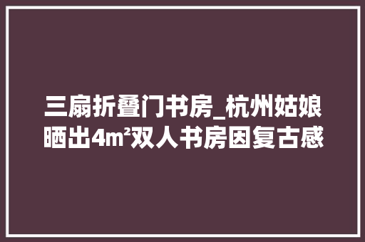 三扇折叠门书房_杭州姑娘晒出4㎡双人书房因复古感太舒畅走红引网友围不雅观