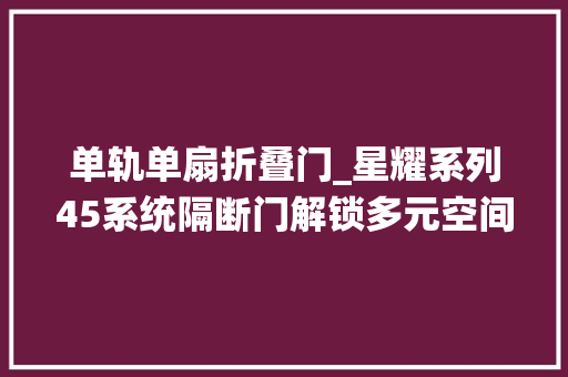 单轨单扇折叠门_星耀系列45系统隔断门解锁多元空间探索生活本真