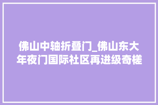 佛山中轴折叠门_佛山东大年夜门国际社区再进级奇槎卡位城市中轴黄金点